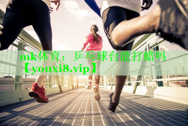 mk体育：乒乓球台能打蜡吗