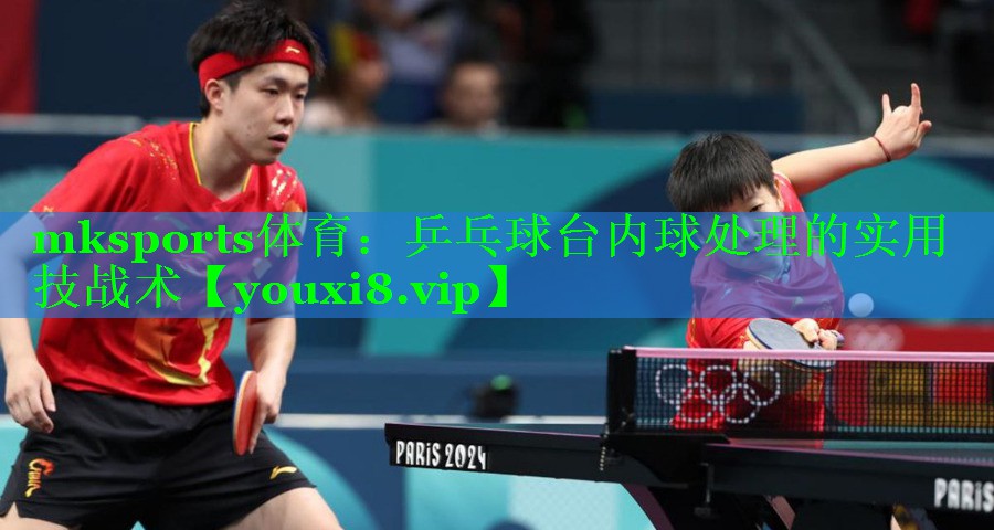 mksports体育：乒乓球台内球处理的实用技战术