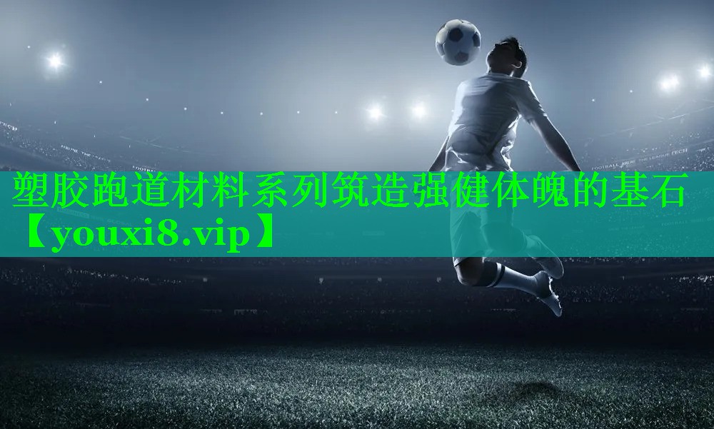 塑胶跑道材料系列筑造强健体魄的基石