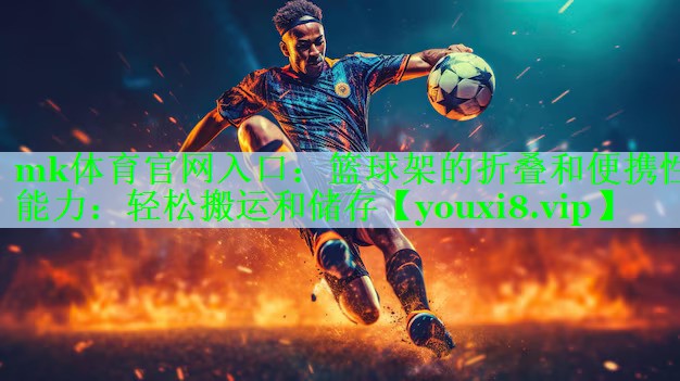 mk体育官网入口：篮球架的折叠和便携性能力：轻松搬运和储存