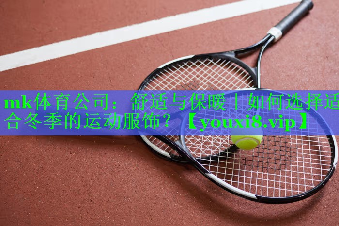 mk体育公司：舒适与保暖｜如何选择适合冬季的运动服饰？