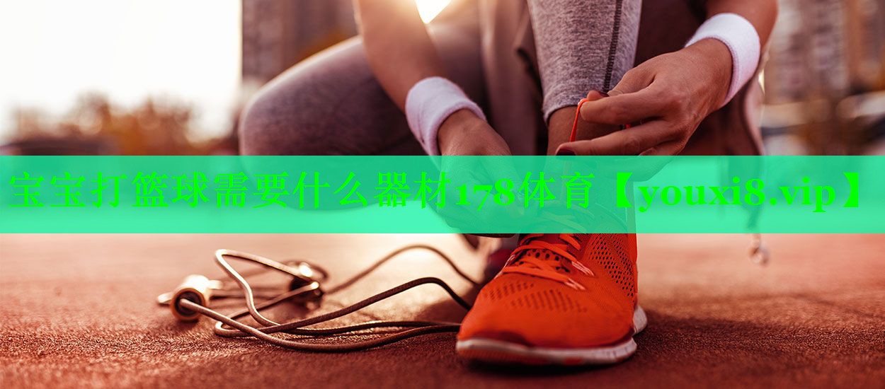 宝宝打篮球需要什么器材178体育