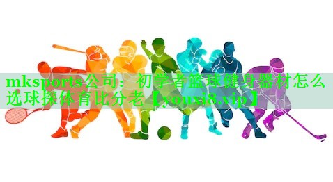 mksports公司：初学者篮球健身器材怎么选球探体育比分老