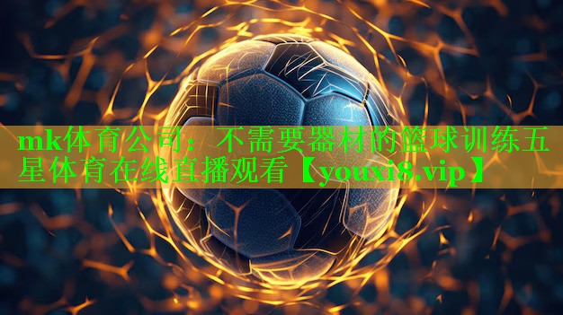 mk体育公司：不需要器材的篮球训练五星体育在线直播观看