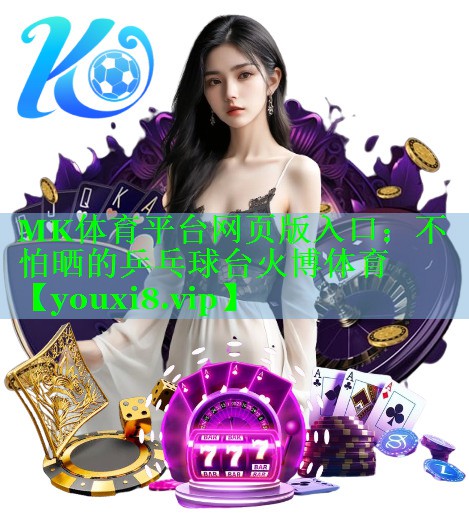 MK体育平台网页版入口：不怕晒的乒乓球台火博体育