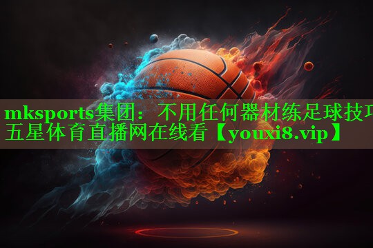 mksports集团：不用任何器材练足球技巧五星体育直播网在线看