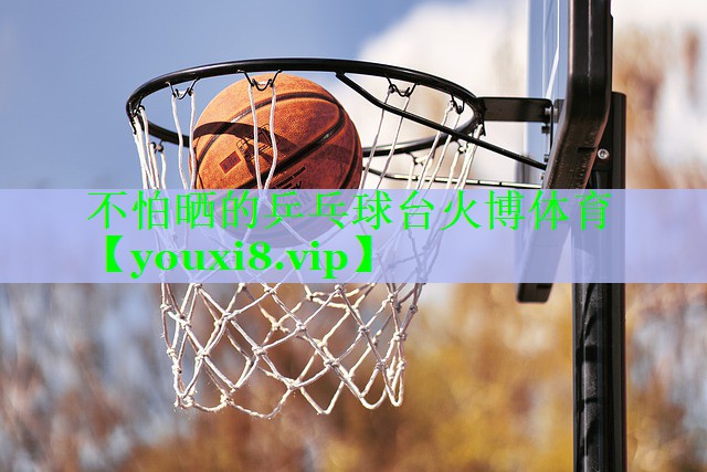 不怕晒的乒乓球台火博体育