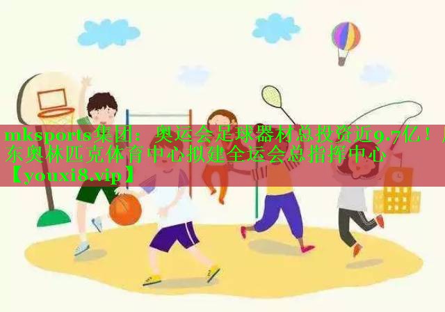 mksports集团：奥运会足球器材总投资近9.7亿！广东奥林匹克体育中心拟建全运会总指挥中心