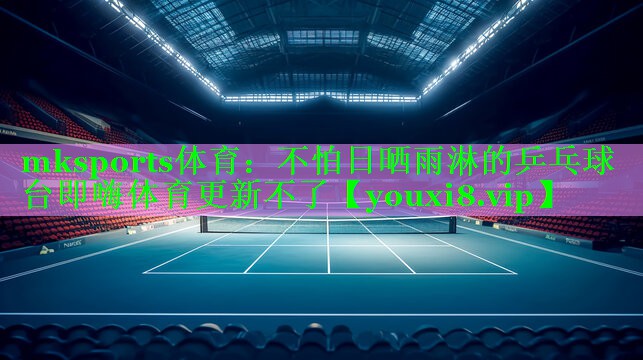 mksports体育：不怕日晒雨淋的乒乓球台即嗨体育更新不了