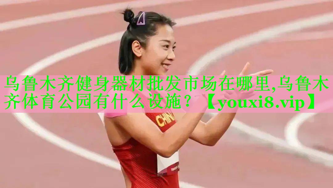 乌鲁木齐健身器材批发市场在哪里,乌鲁木齐体育公园有什么设施？