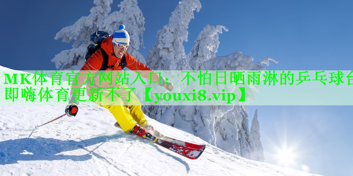 MK体育官方网站入口：不怕日晒雨淋的乒乓球台即嗨体育更新不了