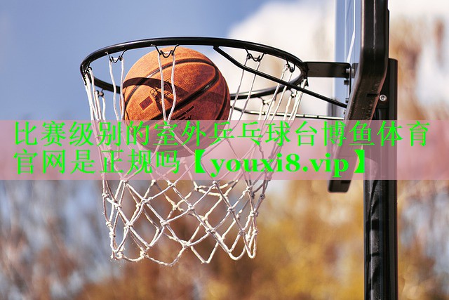 比赛级别的室外乒乓球台博鱼体育官网是正规吗