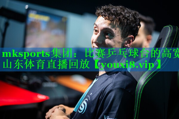 mksports集团：比赛乒乓球台的高宽山东体育直播回放
