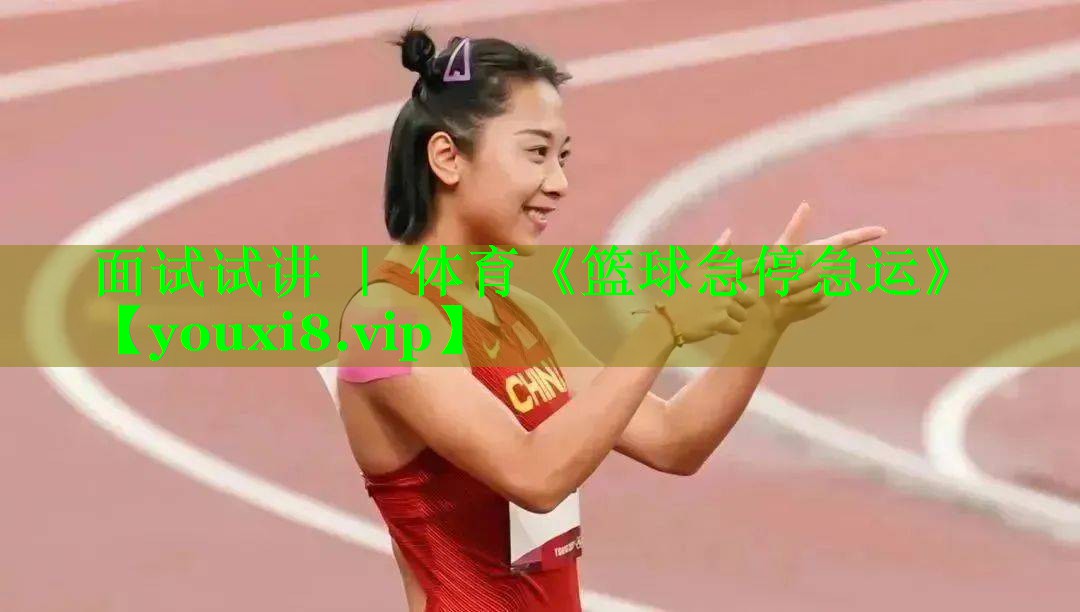 面试试讲 ｜ 体育《篮球急停急运》