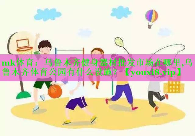 mk体育：乌鲁木齐健身器材批发市场在哪里,乌鲁木齐体育公园有什么设施？