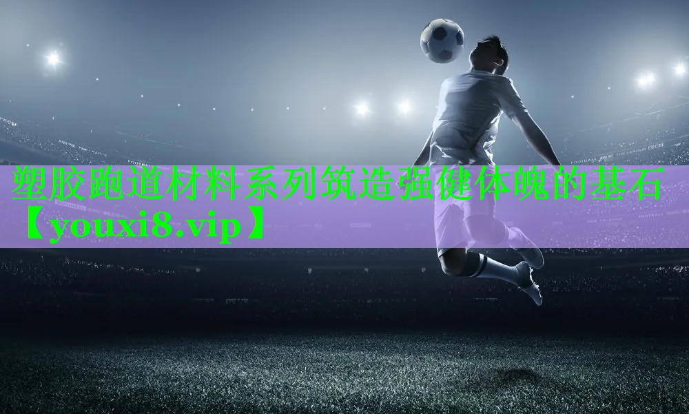 塑胶跑道材料系列筑造强健体魄的基石