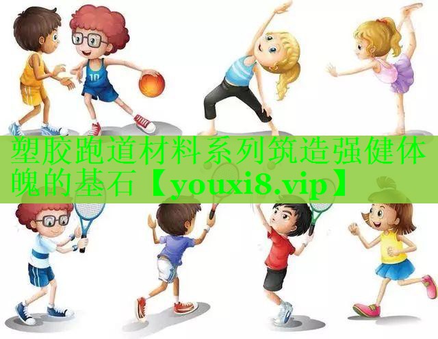 塑胶跑道材料系列筑造强健体魄的基石