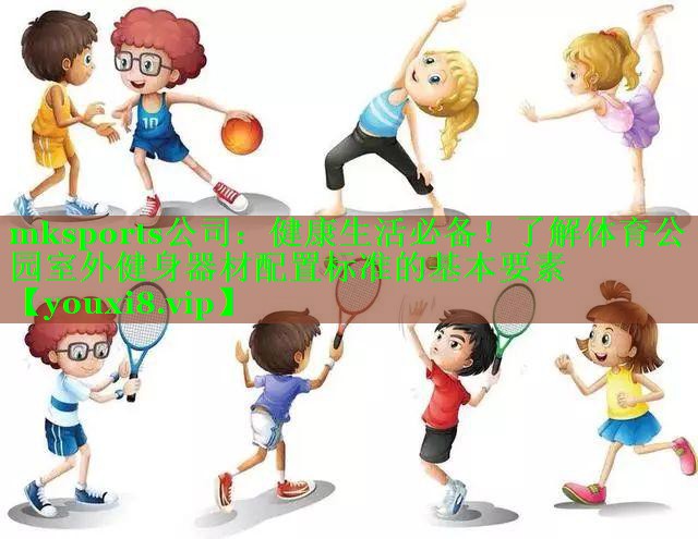 mksports公司：健康生活必备！了解体育公园室外健身器材配置标准的基本要素