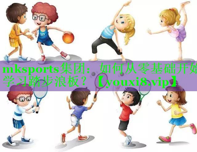 mksports集团：如何从零基础开始学习踏步浪板？