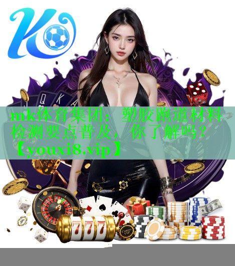 mk体育集团：塑胶跑道材料检测要点普及，你了解吗？