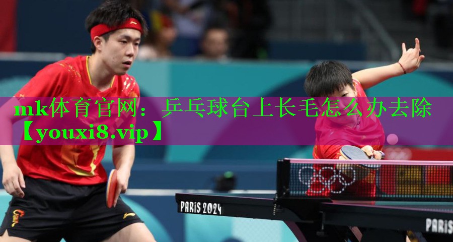 mk体育官网：乒乓球台上长毛怎么办去除
