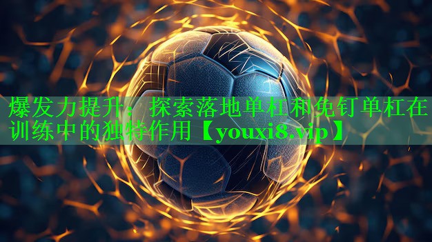 爆发力提升：探索落地单杠和免钉单杠在训练中的独特作用