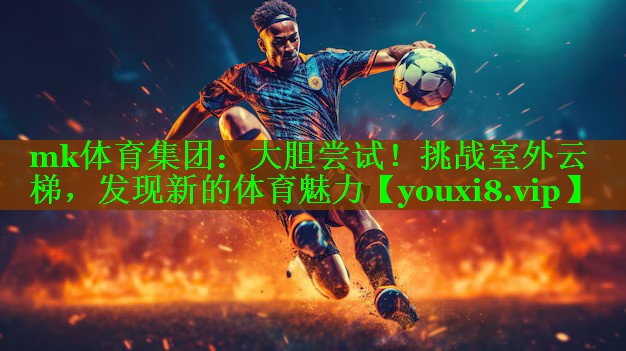 mk体育集团：大胆尝试！挑战室外云梯，发现新的体育魅力