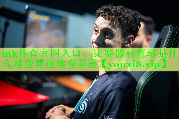 mk体育官网入口：比赛器材篮球是什么球型博亚体育彩票