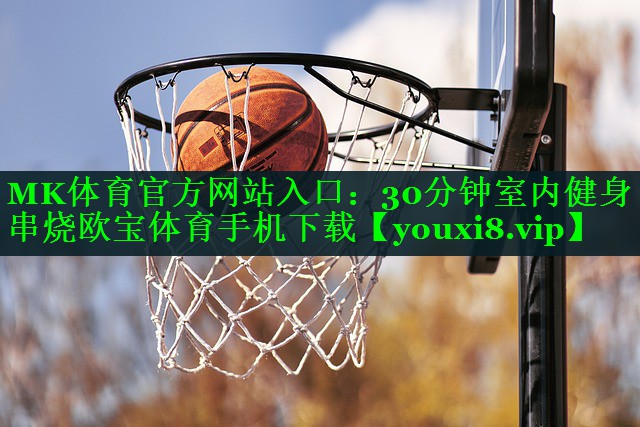 MK体育官方网站入口：30分钟室内健身串烧欧宝体育手机下载