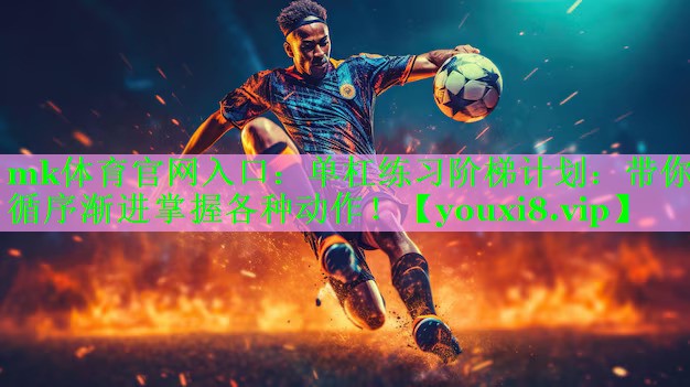 mk体育官网入口：单杠练习阶梯计划：带你循序渐进掌握各种动作！