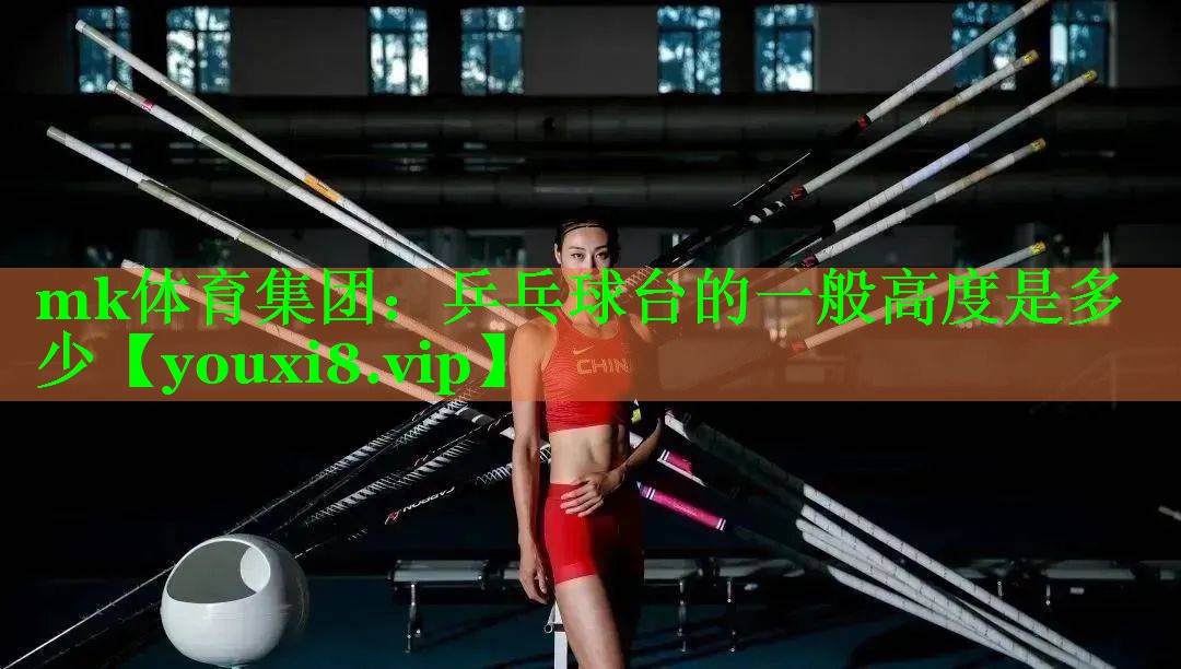 mk体育集团：乒乓球台的一般高度是多少