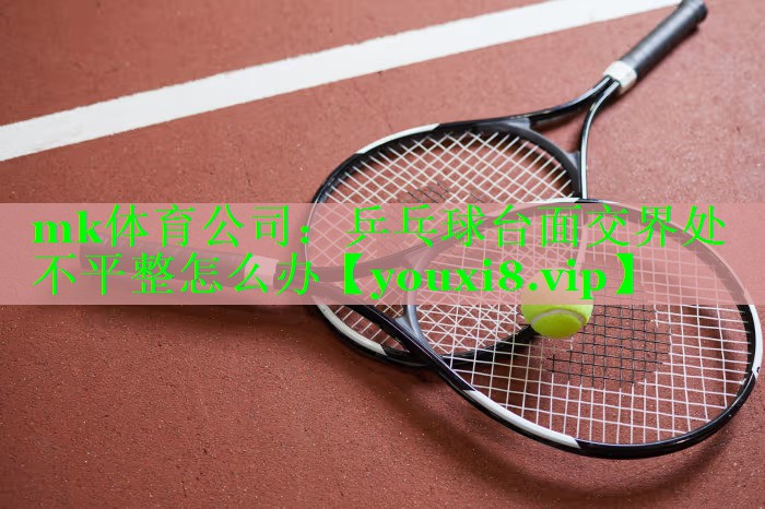 mk体育公司：乒乓球台面交界处不平整怎么办