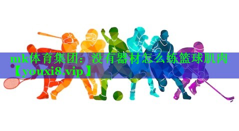 mk体育集团：没有器材怎么练篮球肌肉